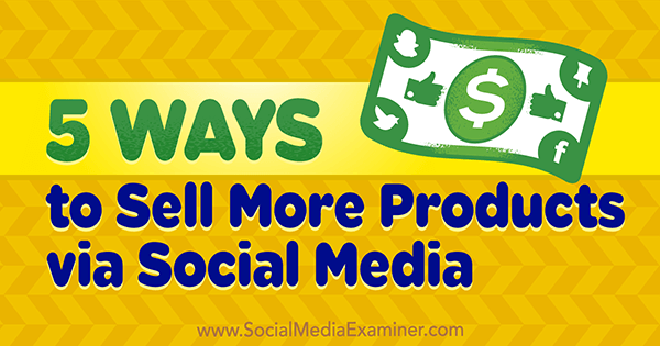 5 начина да прода више производа путем друштвених медија, Алек Иорк, на Социал Медиа Екаминер.