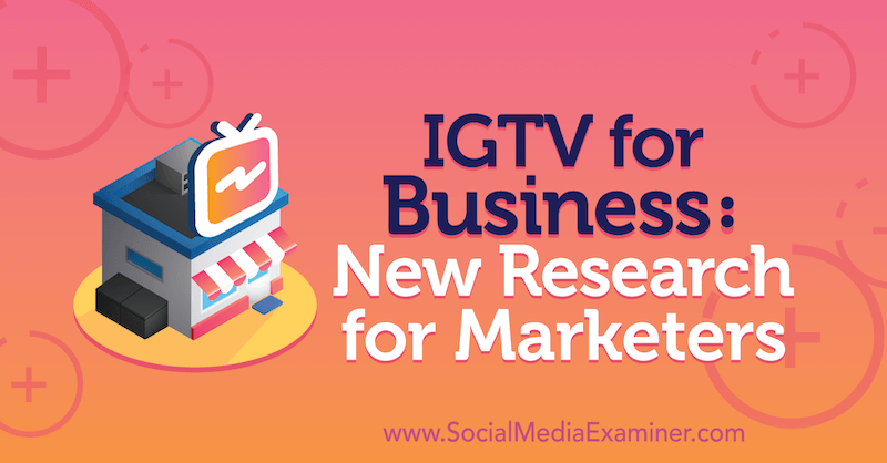 ИГТВ за бизнис: Ново истраживање за маркетиншке стручњаке, Јессица Малник, Социал Екаминер.